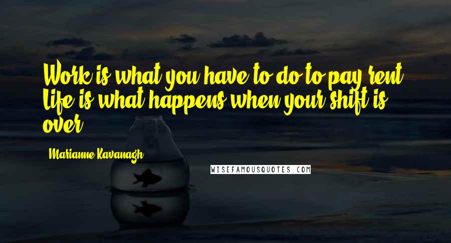 Marianne Kavanagh Quotes: Work is what you have to do to pay rent. Life is what happens when your shift is over.