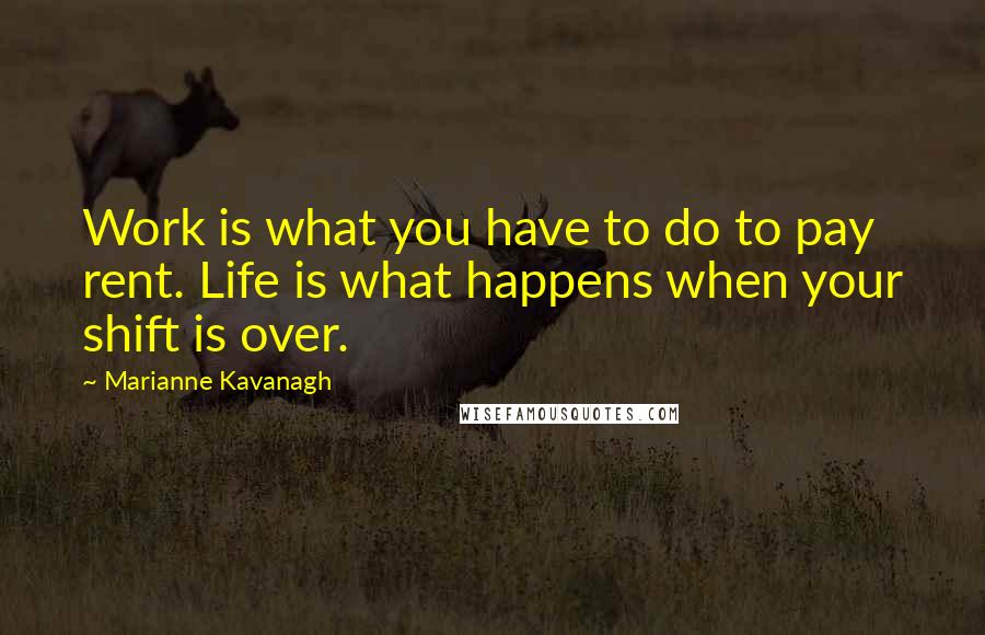 Marianne Kavanagh Quotes: Work is what you have to do to pay rent. Life is what happens when your shift is over.