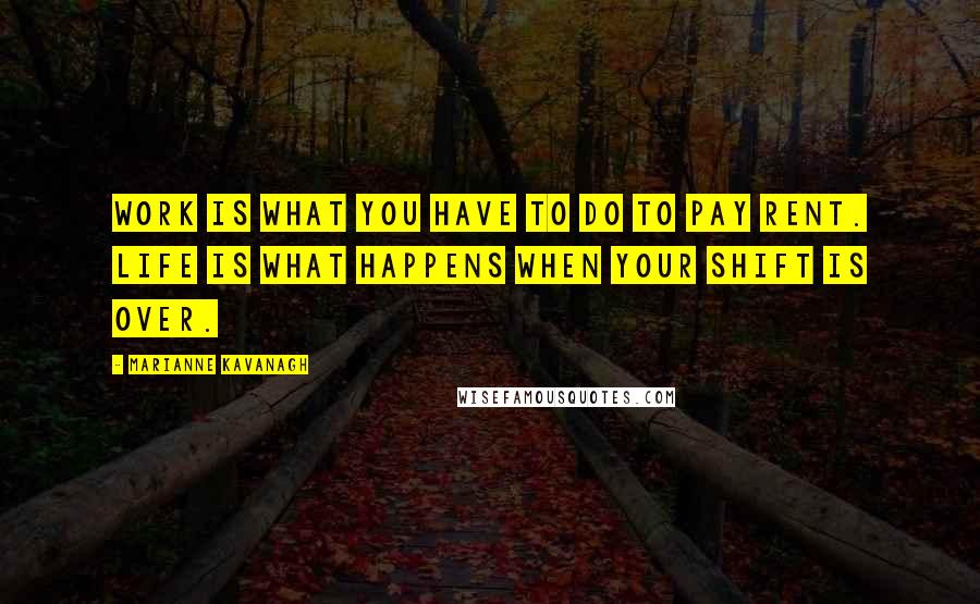 Marianne Kavanagh Quotes: Work is what you have to do to pay rent. Life is what happens when your shift is over.