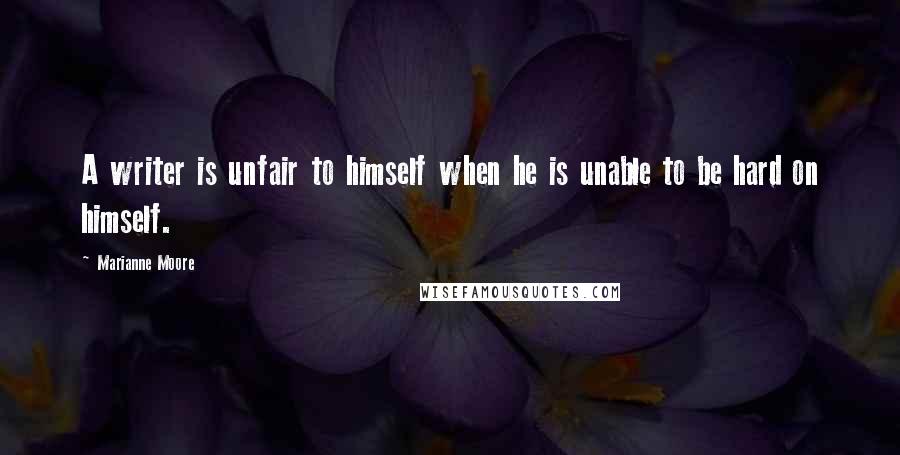 Marianne Moore Quotes: A writer is unfair to himself when he is unable to be hard on himself.