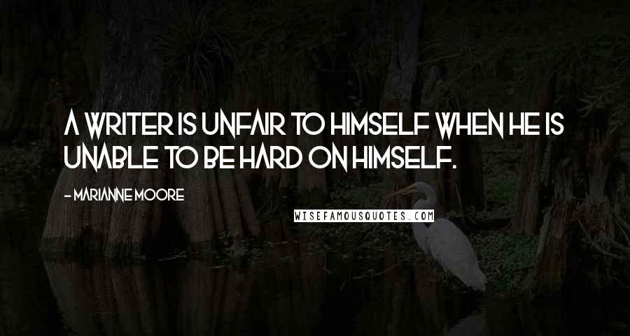 Marianne Moore Quotes: A writer is unfair to himself when he is unable to be hard on himself.