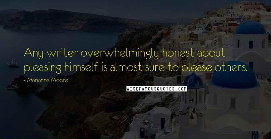 Marianne Moore Quotes: Any writer overwhelmingly honest about pleasing himself is almost sure to please others.