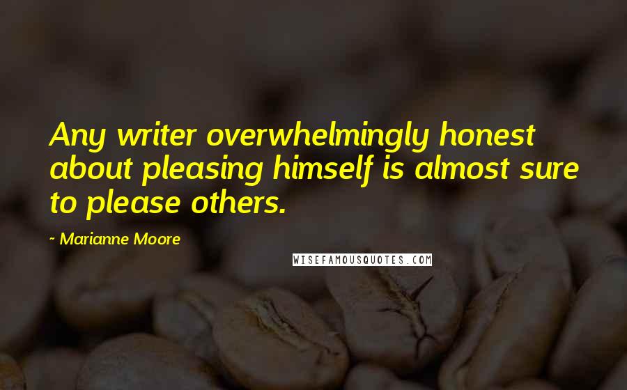 Marianne Moore Quotes: Any writer overwhelmingly honest about pleasing himself is almost sure to please others.