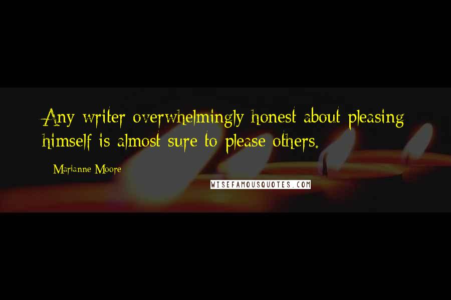 Marianne Moore Quotes: Any writer overwhelmingly honest about pleasing himself is almost sure to please others.