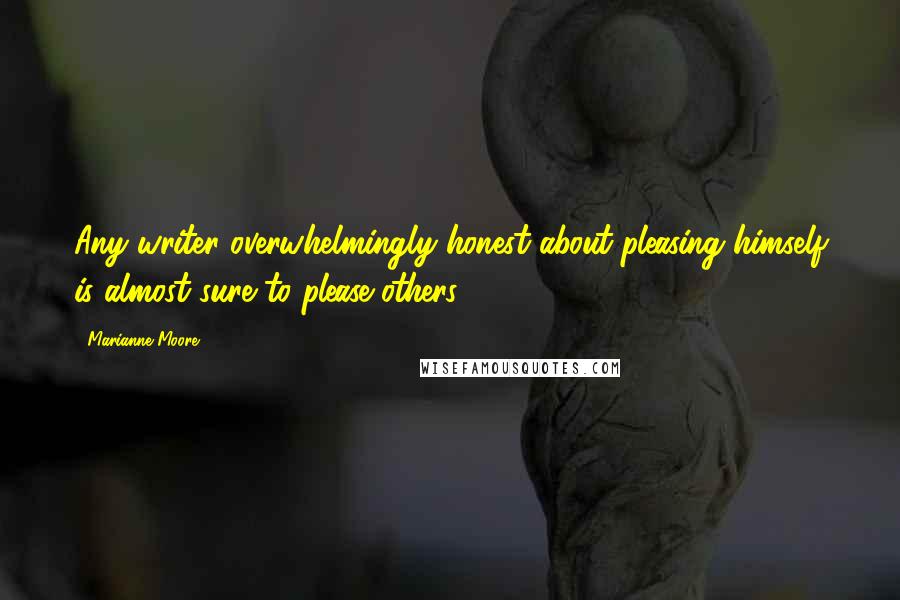 Marianne Moore Quotes: Any writer overwhelmingly honest about pleasing himself is almost sure to please others.