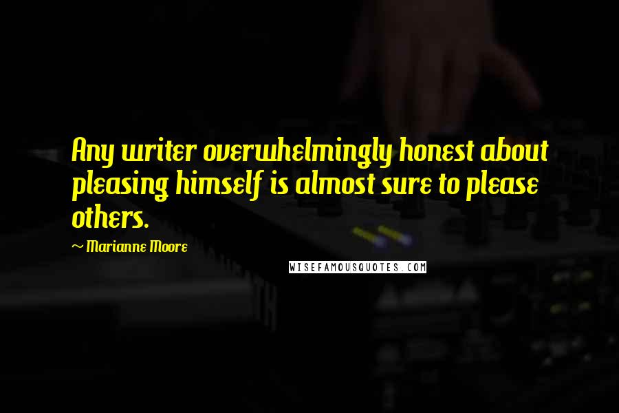 Marianne Moore Quotes: Any writer overwhelmingly honest about pleasing himself is almost sure to please others.
