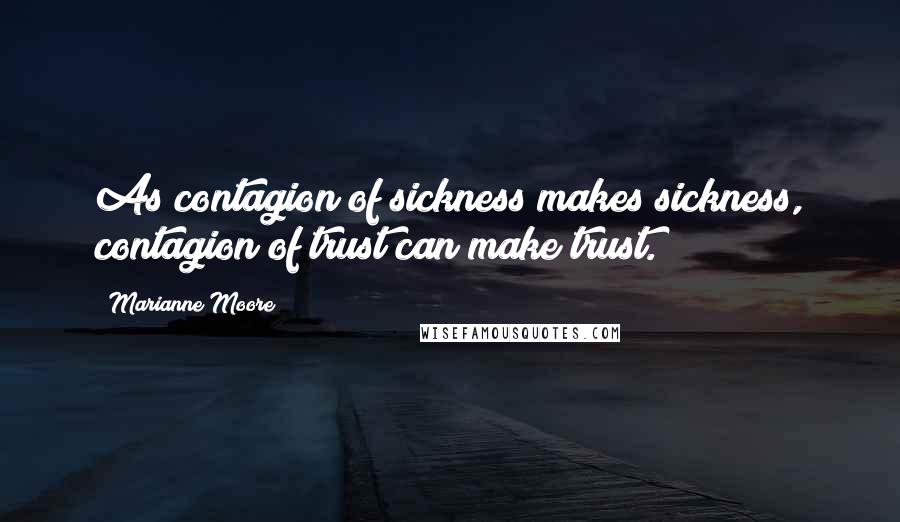 Marianne Moore Quotes: As contagion of sickness makes sickness, contagion of trust can make trust.