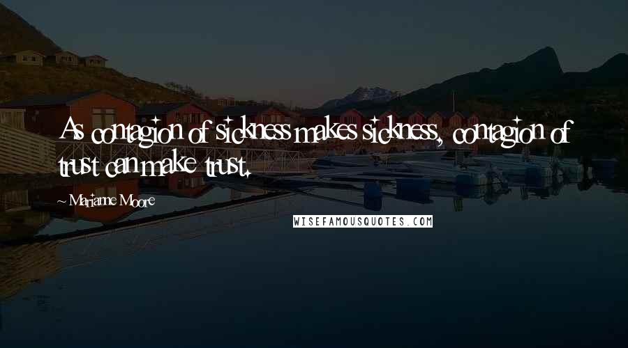 Marianne Moore Quotes: As contagion of sickness makes sickness, contagion of trust can make trust.