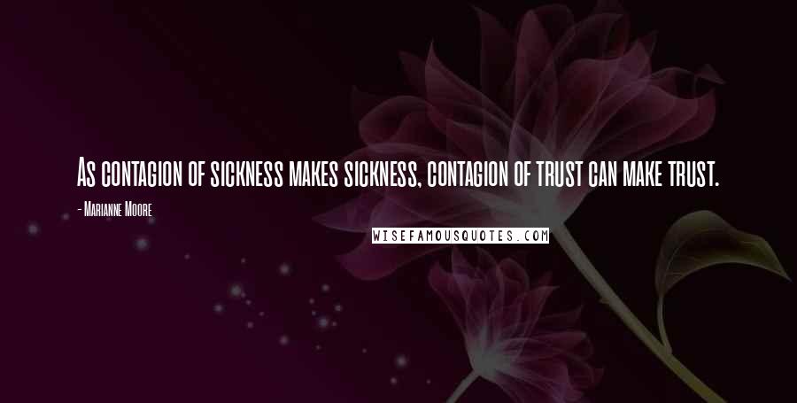 Marianne Moore Quotes: As contagion of sickness makes sickness, contagion of trust can make trust.