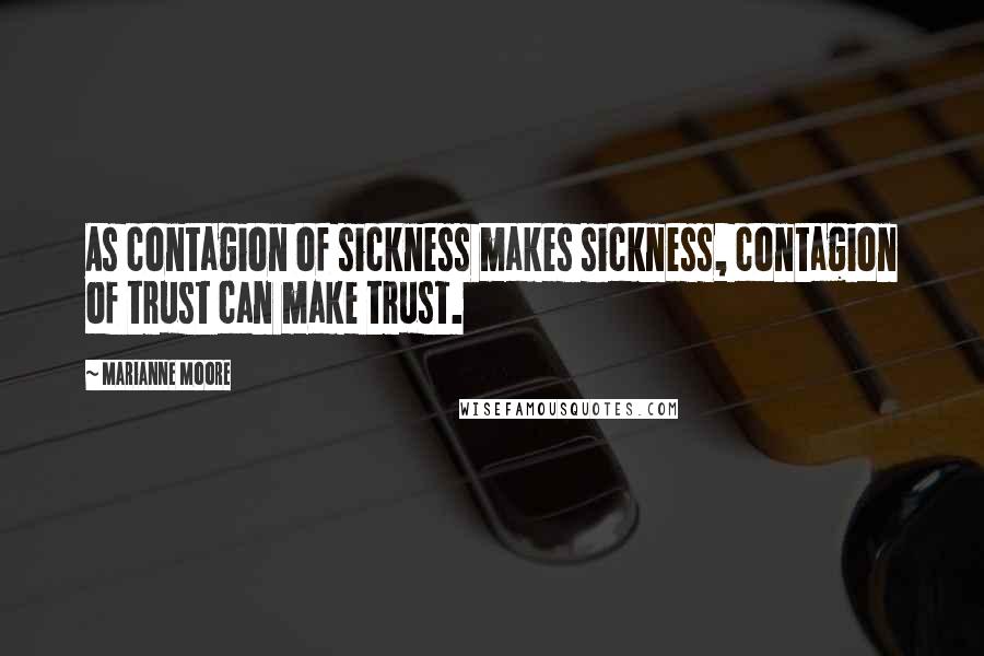 Marianne Moore Quotes: As contagion of sickness makes sickness, contagion of trust can make trust.
