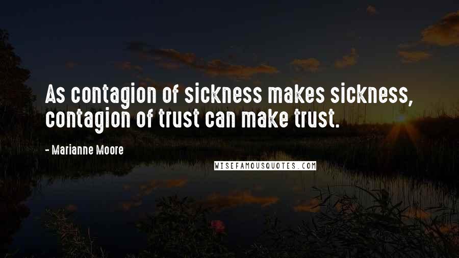 Marianne Moore Quotes: As contagion of sickness makes sickness, contagion of trust can make trust.