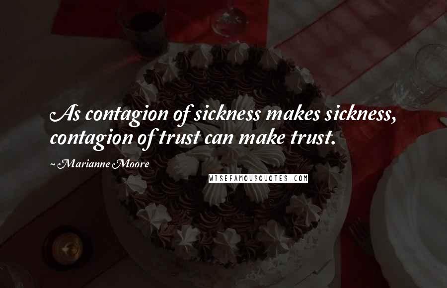 Marianne Moore Quotes: As contagion of sickness makes sickness, contagion of trust can make trust.