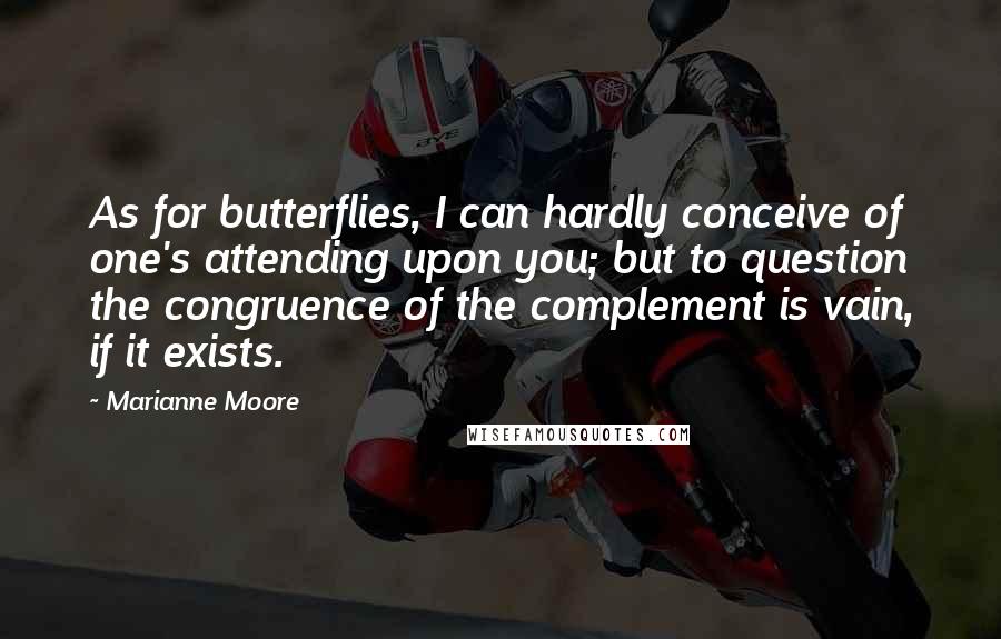 Marianne Moore Quotes: As for butterflies, I can hardly conceive of one's attending upon you; but to question the congruence of the complement is vain, if it exists.