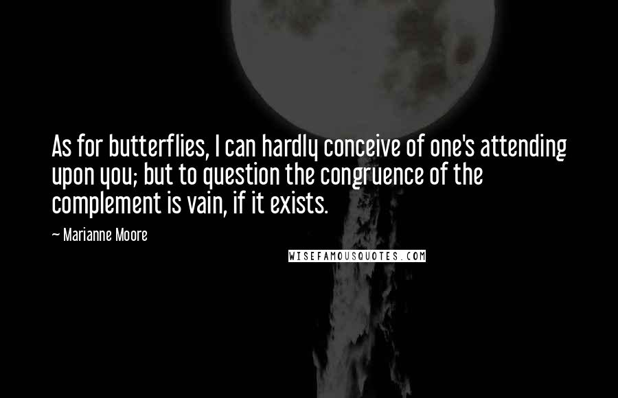 Marianne Moore Quotes: As for butterflies, I can hardly conceive of one's attending upon you; but to question the congruence of the complement is vain, if it exists.