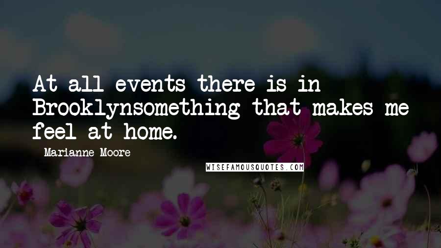 Marianne Moore Quotes: At all events there is in Brooklynsomething that makes me feel at home.