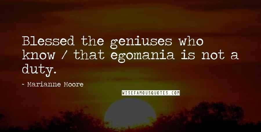 Marianne Moore Quotes: Blessed the geniuses who know / that egomania is not a duty.