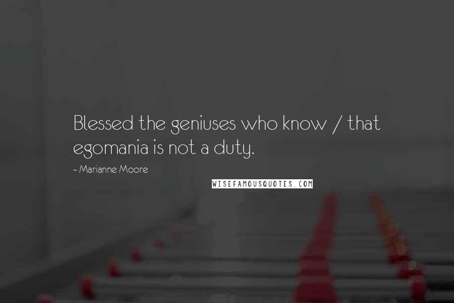 Marianne Moore Quotes: Blessed the geniuses who know / that egomania is not a duty.