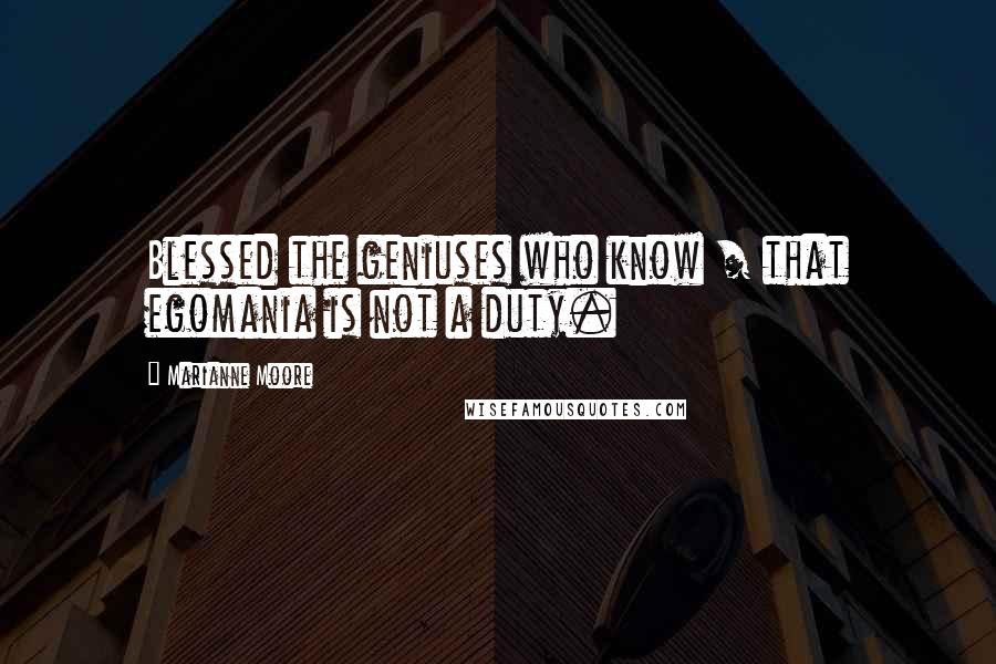 Marianne Moore Quotes: Blessed the geniuses who know / that egomania is not a duty.