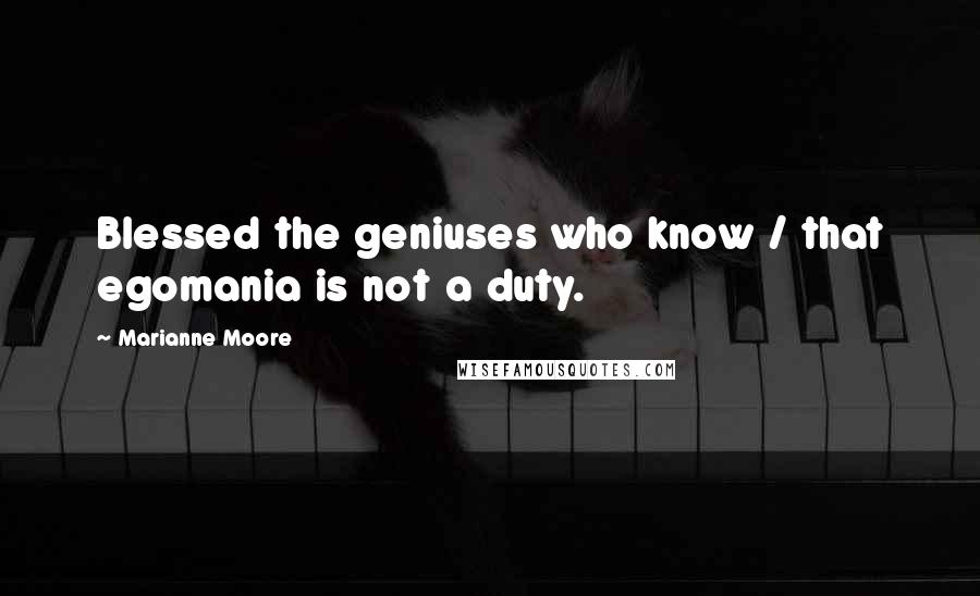 Marianne Moore Quotes: Blessed the geniuses who know / that egomania is not a duty.