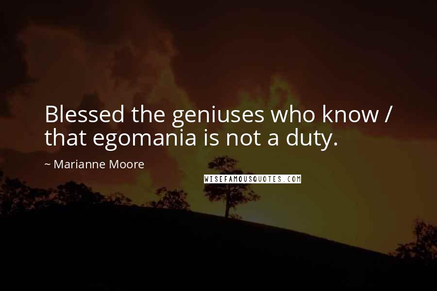 Marianne Moore Quotes: Blessed the geniuses who know / that egomania is not a duty.