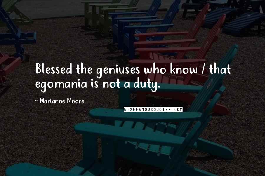 Marianne Moore Quotes: Blessed the geniuses who know / that egomania is not a duty.