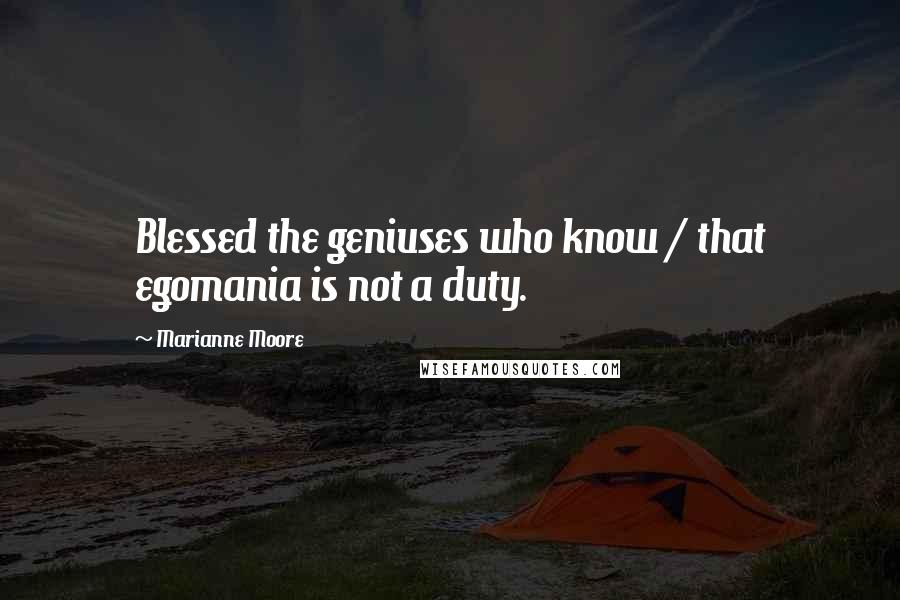 Marianne Moore Quotes: Blessed the geniuses who know / that egomania is not a duty.