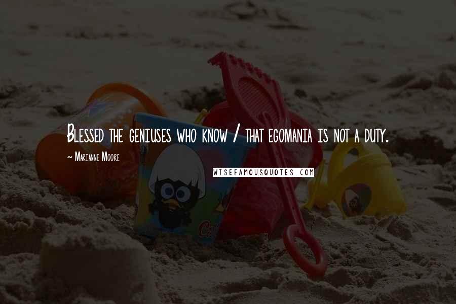 Marianne Moore Quotes: Blessed the geniuses who know / that egomania is not a duty.