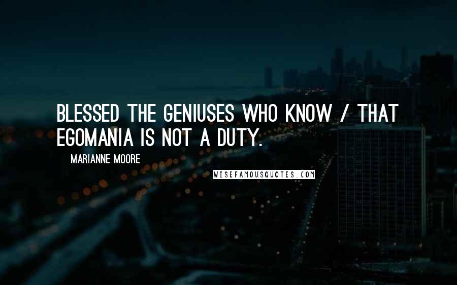 Marianne Moore Quotes: Blessed the geniuses who know / that egomania is not a duty.