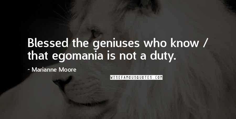 Marianne Moore Quotes: Blessed the geniuses who know / that egomania is not a duty.