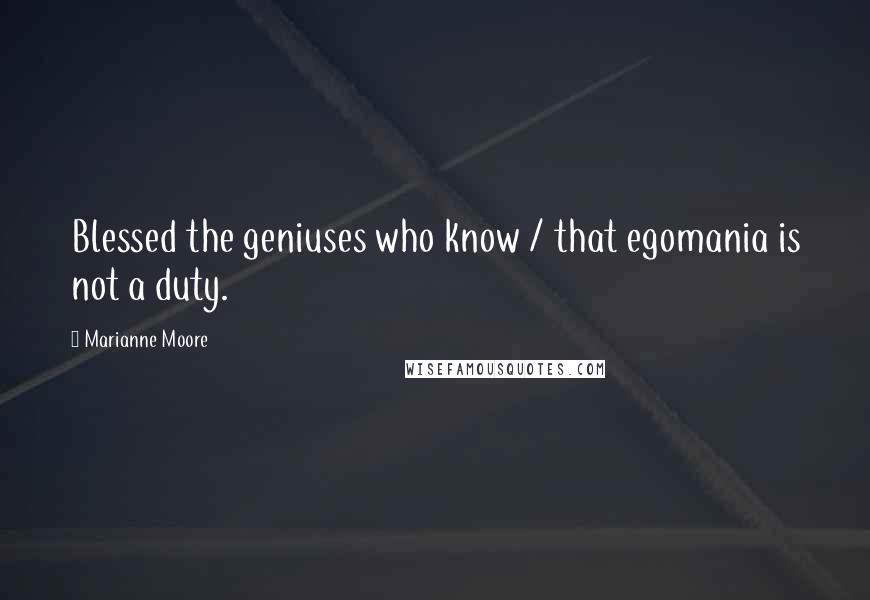 Marianne Moore Quotes: Blessed the geniuses who know / that egomania is not a duty.