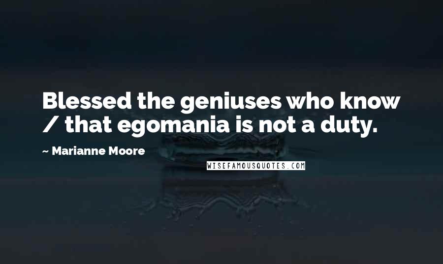 Marianne Moore Quotes: Blessed the geniuses who know / that egomania is not a duty.