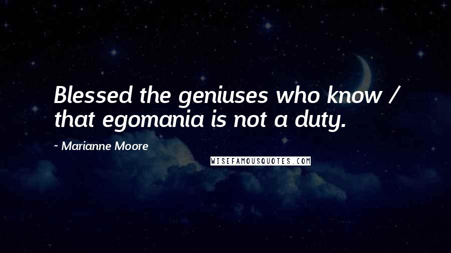 Marianne Moore Quotes: Blessed the geniuses who know / that egomania is not a duty.