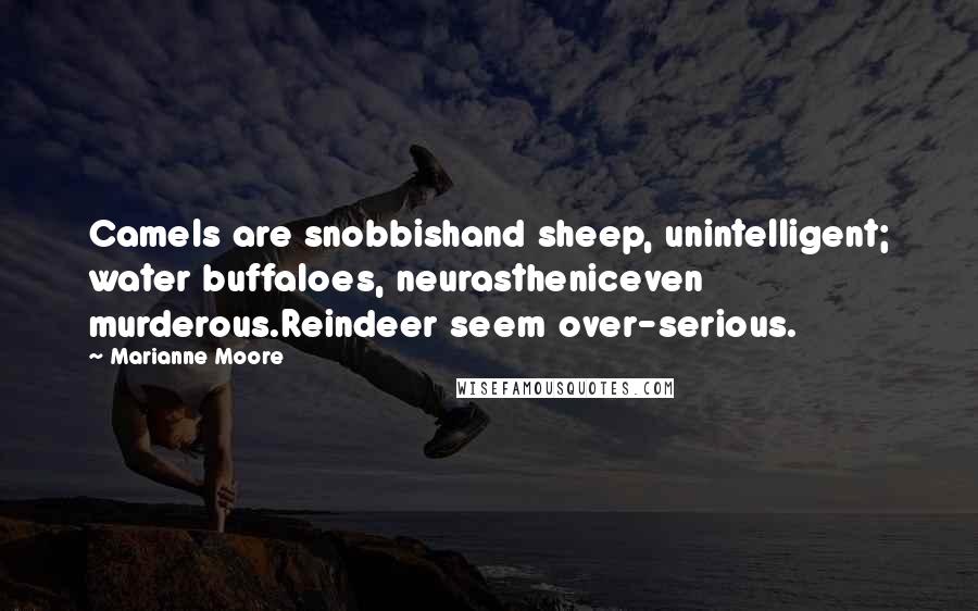 Marianne Moore Quotes: Camels are snobbishand sheep, unintelligent; water buffaloes, neurastheniceven murderous.Reindeer seem over-serious.