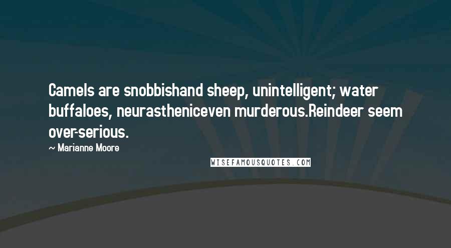 Marianne Moore Quotes: Camels are snobbishand sheep, unintelligent; water buffaloes, neurastheniceven murderous.Reindeer seem over-serious.