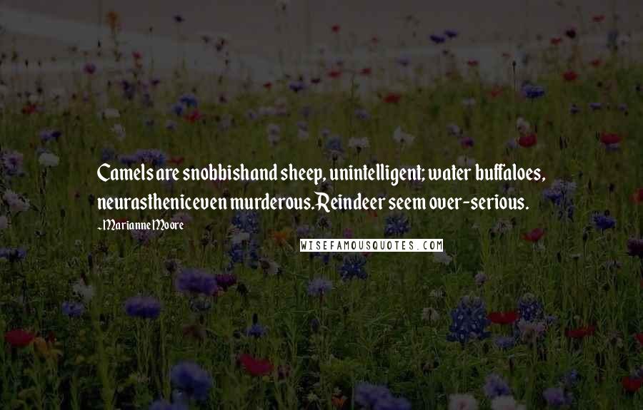 Marianne Moore Quotes: Camels are snobbishand sheep, unintelligent; water buffaloes, neurastheniceven murderous.Reindeer seem over-serious.