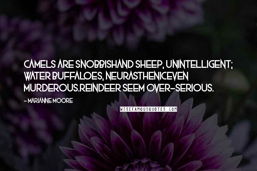 Marianne Moore Quotes: Camels are snobbishand sheep, unintelligent; water buffaloes, neurastheniceven murderous.Reindeer seem over-serious.