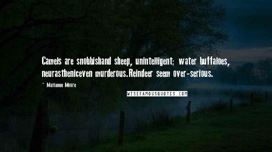 Marianne Moore Quotes: Camels are snobbishand sheep, unintelligent; water buffaloes, neurastheniceven murderous.Reindeer seem over-serious.