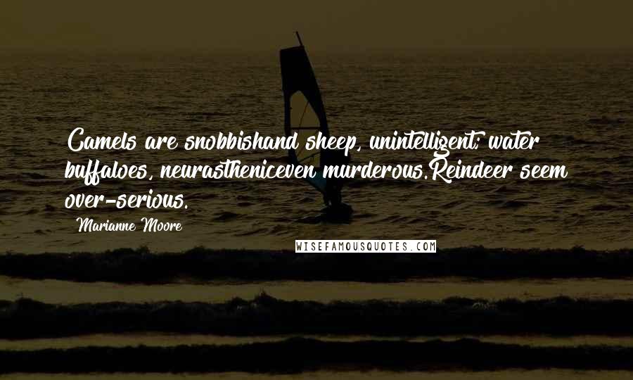 Marianne Moore Quotes: Camels are snobbishand sheep, unintelligent; water buffaloes, neurastheniceven murderous.Reindeer seem over-serious.