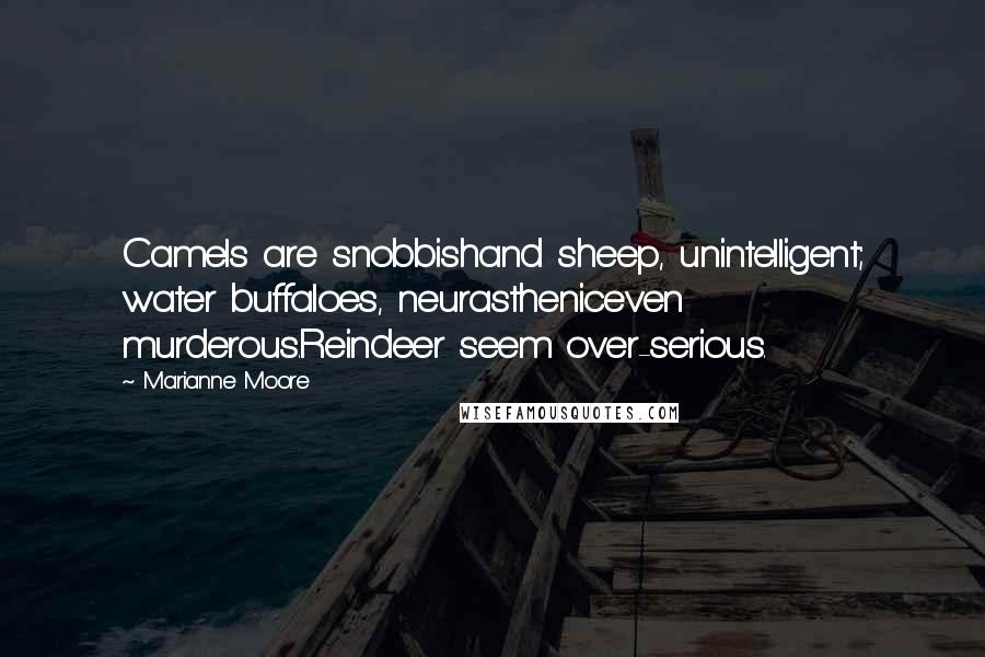 Marianne Moore Quotes: Camels are snobbishand sheep, unintelligent; water buffaloes, neurastheniceven murderous.Reindeer seem over-serious.