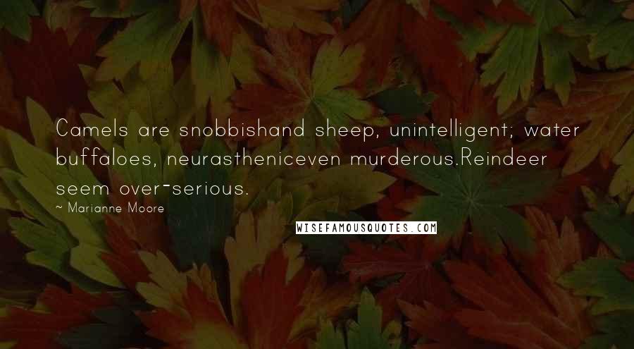 Marianne Moore Quotes: Camels are snobbishand sheep, unintelligent; water buffaloes, neurastheniceven murderous.Reindeer seem over-serious.