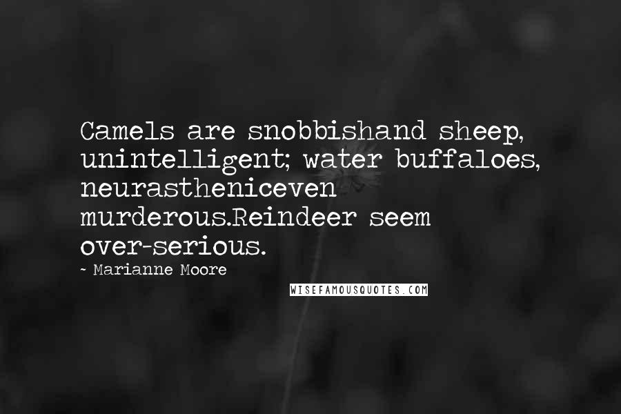 Marianne Moore Quotes: Camels are snobbishand sheep, unintelligent; water buffaloes, neurastheniceven murderous.Reindeer seem over-serious.