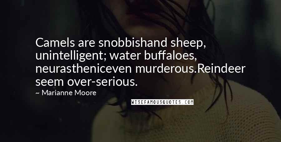 Marianne Moore Quotes: Camels are snobbishand sheep, unintelligent; water buffaloes, neurastheniceven murderous.Reindeer seem over-serious.
