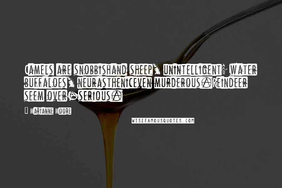 Marianne Moore Quotes: Camels are snobbishand sheep, unintelligent; water buffaloes, neurastheniceven murderous.Reindeer seem over-serious.