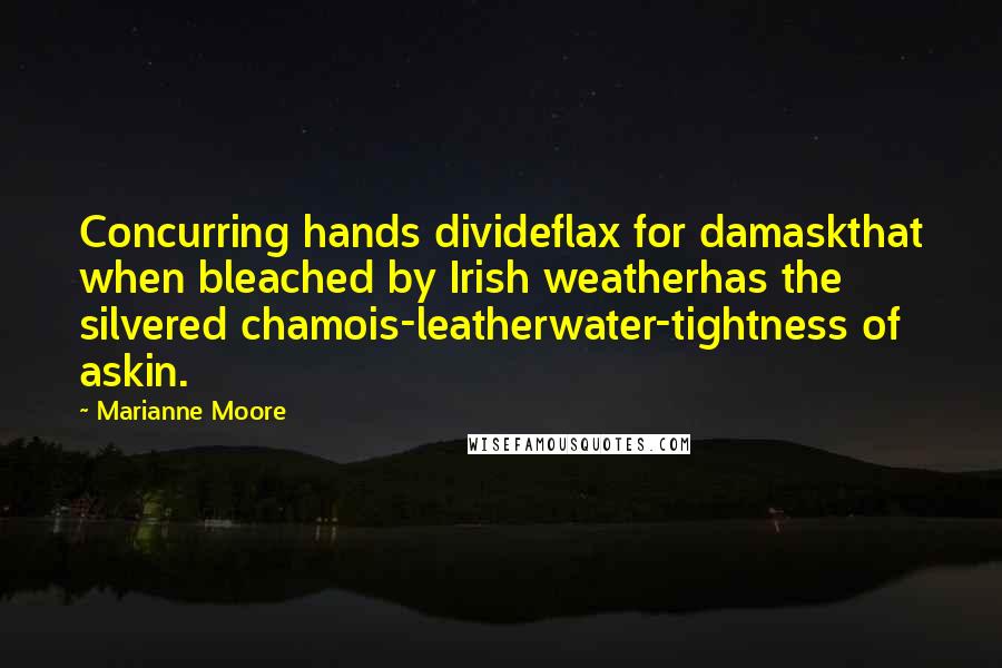 Marianne Moore Quotes: Concurring hands divideflax for damaskthat when bleached by Irish weatherhas the silvered chamois-leatherwater-tightness of askin.