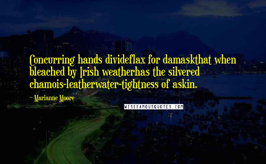 Marianne Moore Quotes: Concurring hands divideflax for damaskthat when bleached by Irish weatherhas the silvered chamois-leatherwater-tightness of askin.