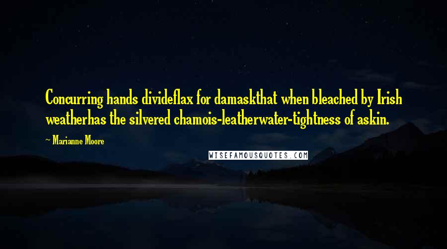 Marianne Moore Quotes: Concurring hands divideflax for damaskthat when bleached by Irish weatherhas the silvered chamois-leatherwater-tightness of askin.