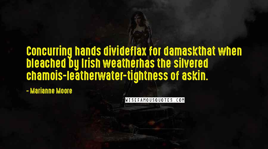 Marianne Moore Quotes: Concurring hands divideflax for damaskthat when bleached by Irish weatherhas the silvered chamois-leatherwater-tightness of askin.