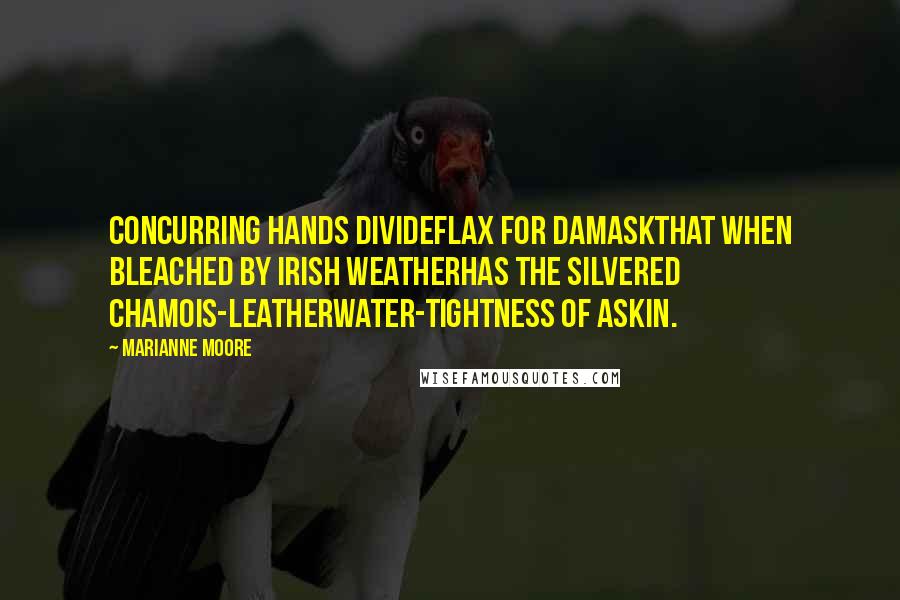 Marianne Moore Quotes: Concurring hands divideflax for damaskthat when bleached by Irish weatherhas the silvered chamois-leatherwater-tightness of askin.