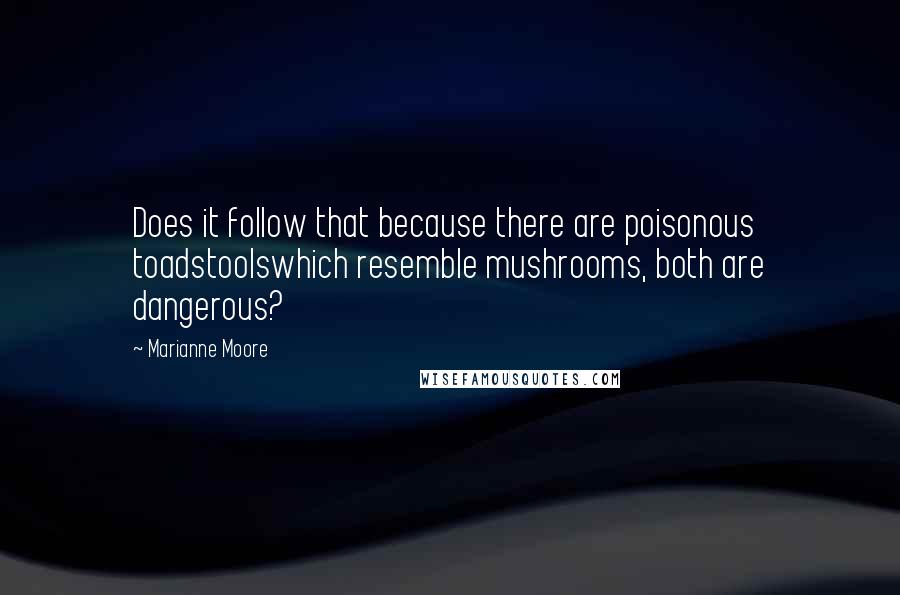 Marianne Moore Quotes: Does it follow that because there are poisonous toadstoolswhich resemble mushrooms, both are dangerous?