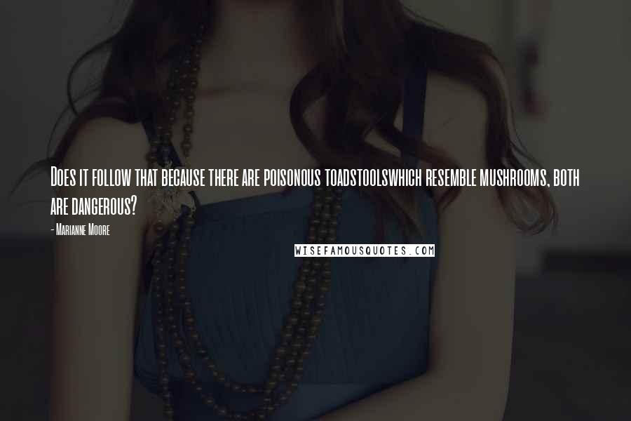Marianne Moore Quotes: Does it follow that because there are poisonous toadstoolswhich resemble mushrooms, both are dangerous?